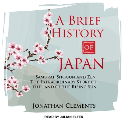 A Brief History of Japan: Samurai, Shogun and Zen: The Extraordinary Story of the Land of the Rising Sun By Jonathan Clements, Julian Elfer (Read by) Cover Image