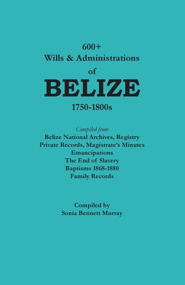 600+ Wills and Administrations of Belize, 1750-1800s By Sonia Bennett Murray Cover Image