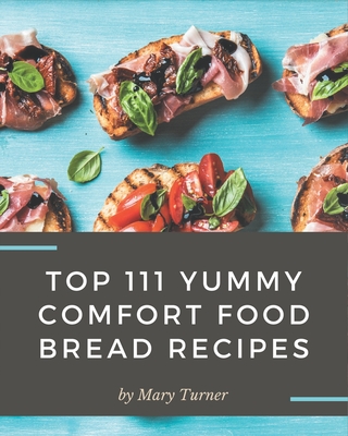 Top 111 Yummy Comfort Food Bread Recipes: A Timeless Yummy Comfort Food Bread Cookbook By Mary Turner Cover Image