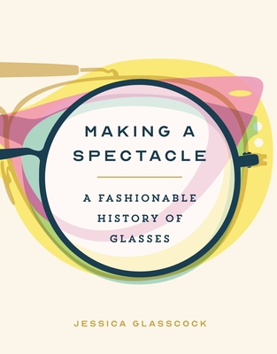 Making a Spectacle: A Fashionable History of Glasses By Jessica Glasscock Cover Image