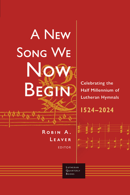A New Song We Now Begin: Celebrating the Half Millennium of Lutheran Hymnals 1524-2024 (Lutheran Quarterly Books)