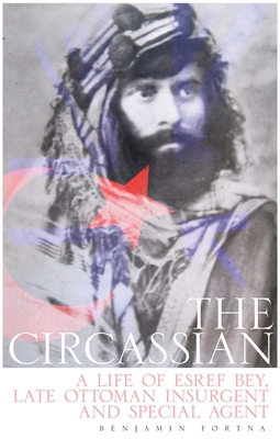 The Circassian: A Life of Esref Bey, Late Ottoman Insurgent and Special Agent Cover Image