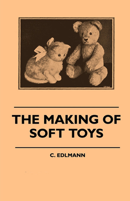 The Making of Soft Toys - Including a Set of Full-Sized Patterns for Animals and Birds By Elliot C. Edlmann Cover Image