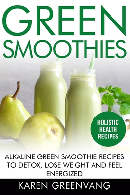 Green Smoothies: Alkaline Green Smoothie Recipes to Detox, Lose Weight, and Feel Energized Cover Image