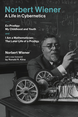 Norbert Wiener-A Life in Cybernetics: Ex-Prodigy: My Childhood and Youth and I Am a Mathematician: The Later Life of a Prodigy By Norbert Wiener, Ronald R. Kline (Foreword by) Cover Image