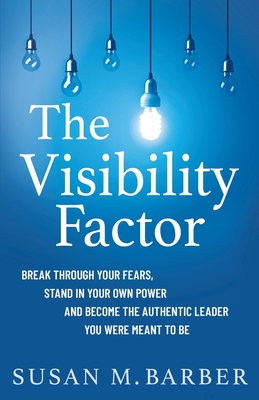The Visibility Factor: Break Through Your Fears, Stand In Your Own Power And Become The Authentic Leader You Were Meant To Be Cover Image
