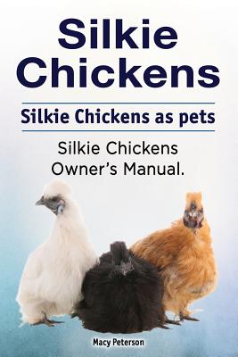 Silkie Chickens. Silkie Chickens as pets. Silkie chickens owner's manual. By Macy Peterson Cover Image
