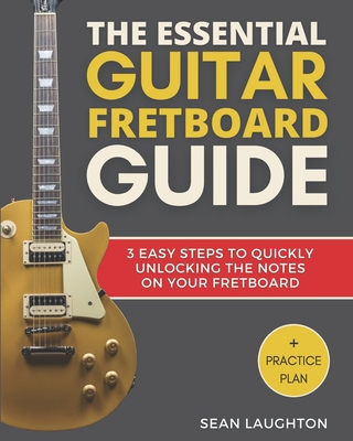 The Essential Guitar Fretboard Guide: 3 Easy Steps To Quickly Unlocking The Notes On Your Fretboard Cover Image