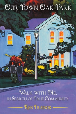 Our Town Oak Park: Walk with Me, in Search of True Community By Ken Trainor Cover Image