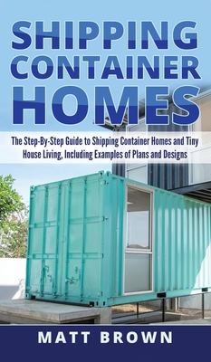 Shipping Container Homes: The Step-By-Step Guide to Shipping Container Homes and Tiny house living, Including Examples of Plans and Designs Cover Image
