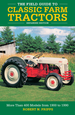 The Field Guide to Classic Farm Tractors, Expanded Edition: More Than 400 Models from 1900 to 1990 By Robert N. Pripps Cover Image