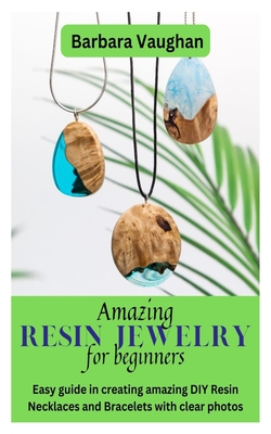 Amazing Resin Jewelry for Beginners: Easy guide in creating amazing DIY Resin Necklaces and Bracelets with clear photos By Barbara Vaughan Cover Image