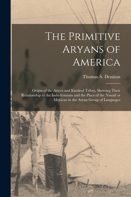 The Primitive Aryans of America; Origin of the Aztecs and Kindred Tribes, Showing Their Relationship to the Indo-Iranians and the Place of the Nauatl By Thomas S. (Thomas Stewart) Denison (Created by) Cover Image
