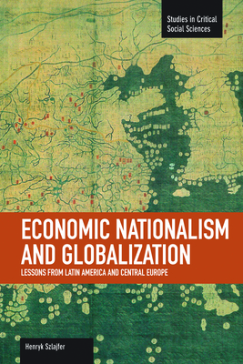 Economic Nationalism and Globalization: Lessons from Latin America and Central Europe (Studies in Critical Social Sciences) By Henryk Szlajfer Cover Image