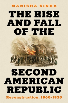The Rise and Fall of the Second American Republic: Reconstruction, 1860-1920 By Manisha Sinha Cover Image