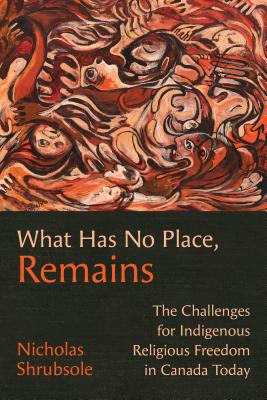 What Has No Place, Remains: The Challenges for Indigenous Religious Freedom in Canada Today By Nicholas Shrubsole Cover Image
