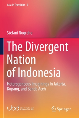 The Divergent Nation of Indonesia: Heterogeneous Imaginings in Jakarta, Kupang, and Banda Aceh (Asia in Transition #9) By Stefani Nugroho Cover Image