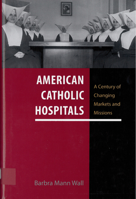 American Catholic Hospitals: A Century of Changing Markets and Missions (Critical Issues in Health and Medicine)