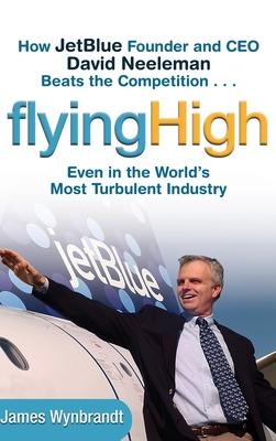 Flying High: How Jetblue Founder and CEO David Neeleman Beats the Competition... Even in the World's Most Turbulent Industry By James Wynbrandt Cover Image