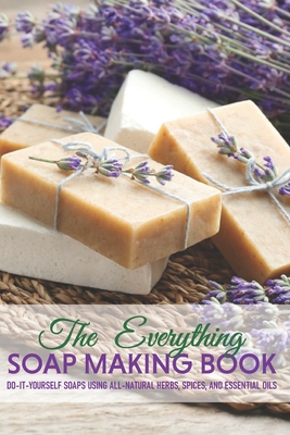 The Everything Soap Making Book: Do-it-yourself Soaps Using All-natural Herbs, Spices, And Essential Oils: Soap Making Recipes Cover Image