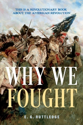 Why We Fought: This is A Revolutionary Book about the American Revolution By E. G. Ruttledge Cover Image