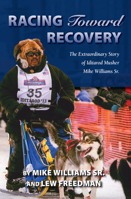 Racing Toward Recovery: The Extraordinary Story of Alaska Musher Mike Williams Sr. Cover Image