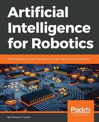 Artificial Intelligence for Robotics: Build intelligent robots that perform human tasks using AI techniques By Francis X. Govers Cover Image