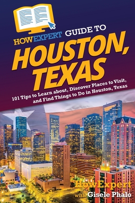 HowExpert Guide to Houston, Texas: 101 Tips to Learn about, Discover Places to Visit, and Find Things to Do in Houston, Texas By Howexpert, Gisele Phalo Cover Image