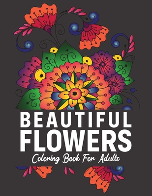 Beautiful Flowers Coloring Book For Adults: Stress Relief and Relaxation Flower Coloring Books for Adults, Adult Coloring Books Flowers and Gardens. Cover Image