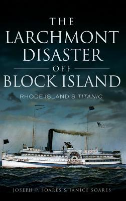The Larchmont Disaster Off Block Island: Rhode Island's Titanic By Joseph P. Soares, Janice Soares Cover Image