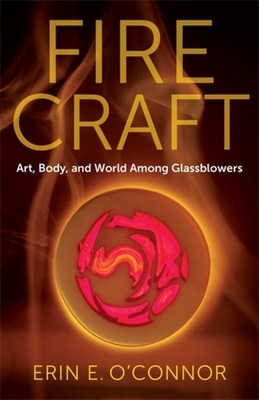 Fire Craft: Art, Body, and World Among Glassblowers By Erin E. O'Connor Cover Image