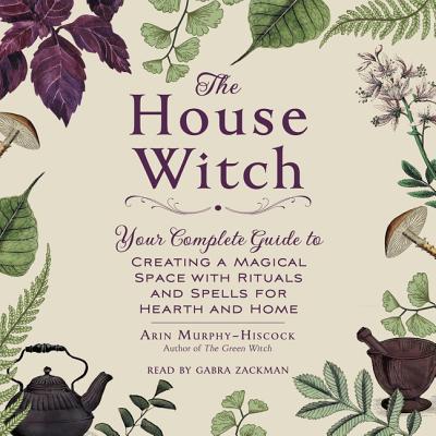 The House Witch: Your Complete Guide to Creating a Magical Space with Rituals and Spells for Hearth and Home Cover Image