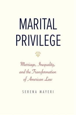 Marital Privilege: Marriage, Inequality, and the Transformation of American Law (Yale Law Library Series in Legal History and Reference) By Serena Mayeri Cover Image