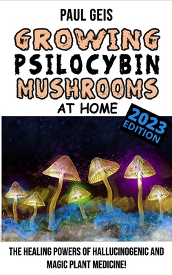 GROWING PSILOCYBIN MUSHROOMS AT HOME (Edition 2023) - Magic Mushroom Grower's Bible: The Healing Powers of Hallucinogenic Magic Mushrooms Cultivation, Cover Image