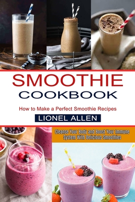 Smoothie Cookbook: Cleanse Your Body and Boost Your Immune System With Delicious Smoothies (How to Make a Perfect Smoothie Recipes) By Lionel Allen Cover Image