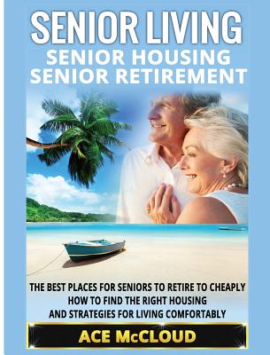 Senior Living: Senior Housing: Senior Retirement: The Best Places For Seniors To Retire To Cheaply, How To Find The Right Housing And Cover Image