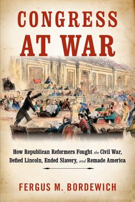 Congress at War: How Republican Reformers Fought the Civil War, Defied Lincoln, Ended Slavery, and Remade America Cover Image