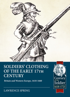 Soldiers' Clothing of the Early 17th Century: Britain and Western Europe, 1618-1660 (Century of the Soldier) By Lawrence Spring Cover Image