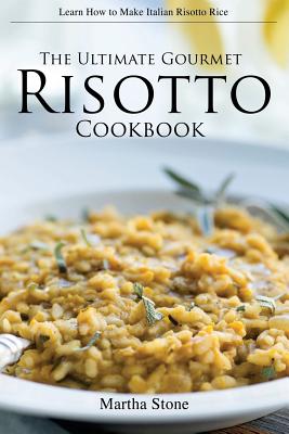 The Ultimate Gourmet Risotto Cookbook - Learn How to Make Italian Risotto Rice: The Best Recipes for Mushroom Risotto and More Cover Image