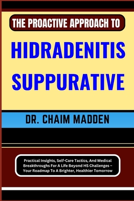 The Proactive Approach to Hidradenitis Suppurative: Practical Insights, Self-Care Tactics, And Medical Breakthroughs For A Life Beyond HS Challenges - Cover Image