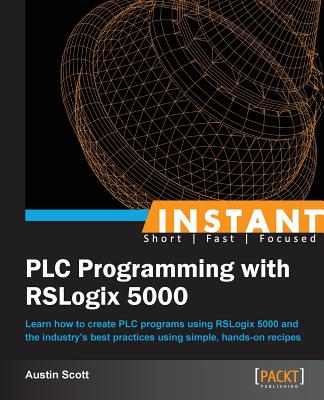 Instant PLC Programming with RSLogix 5000: Learn how to create PLC programs using RSLogix 5000 and the industry's best practices using simple, hands-o By Austin Scott Cover Image