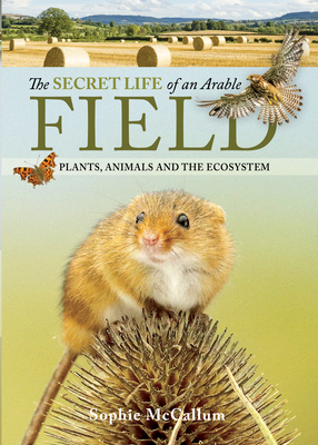 The Secret Life of an Arable Field: Plants, Animals and the Ecosystem By Sophie McCallum Cover Image