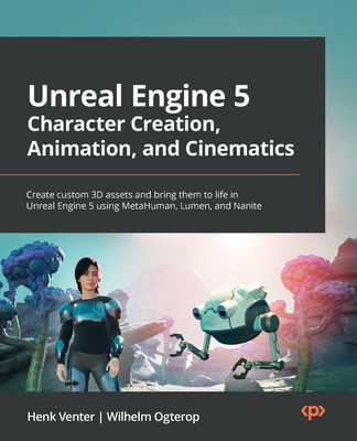 Unreal Engine 5 Character Creation, Animation and Cinematics: Create custom 3D assets and bring them to life in Unreal Engine 5 using MetaHuman, Lumen By Henk Venter, Wilhelm Ogterop Cover Image