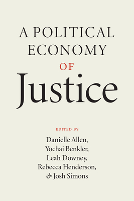 A Political Economy of Justice By Danielle Allen (Editor), Yochai Benkler (Editor), Leah Downey (Editor), Professor Rebecca Henderson (Editor), Josh Simons (Editor) Cover Image