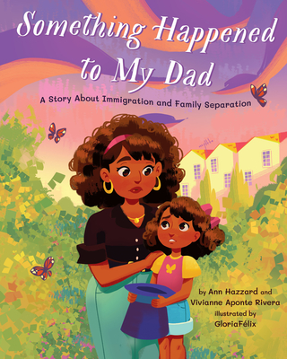 Something Happened to My Dad: A Story about Immigration and Family Separation By Ann Hazzard, Vivianne Aponte Rivera, Gloria Félix (Illustrator) Cover Image