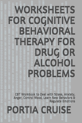 Worksheets for Cognitive Behavioral Therapy for Drug or Alcohol Problems: CBT Workbook to Deal with Stress, Anxiety, Anger, Control Mood, Learn New Be By Portia Cruise Cover Image
