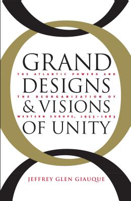 Grand Designs and Visions of Unity: The Atlantic Powers and the Reorganization of Western Europe, 1955-1963 (New Cold War History)