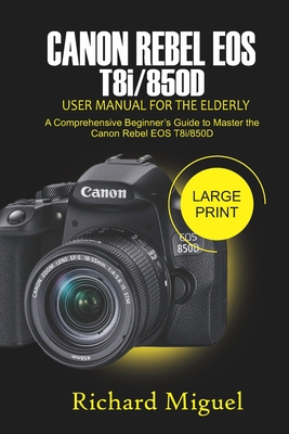 Canon Rebel EOS T8i/850D User Manual for the Elderly: A Comprehensive Beginner's Guide to Master the Canon Rebel EOS T8i/850D By Richard Miguel Cover Image
