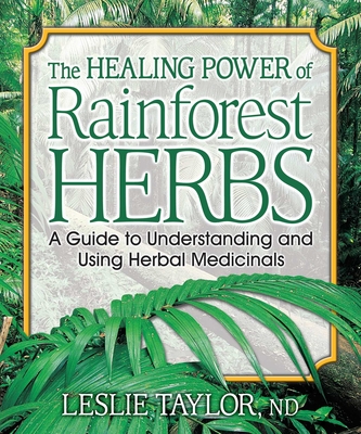 The Healing Power of Rainforest Herbs: A Guide to Understanding and Using Herbal Medicinals By Leslie Taylor, ND Cover Image