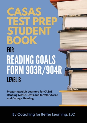 CASAS Test Prep Student Book for Reading Goals Forms 903R/904R Level B By Coaching for Better Learning (Text by (Art/Photo Books)) Cover Image